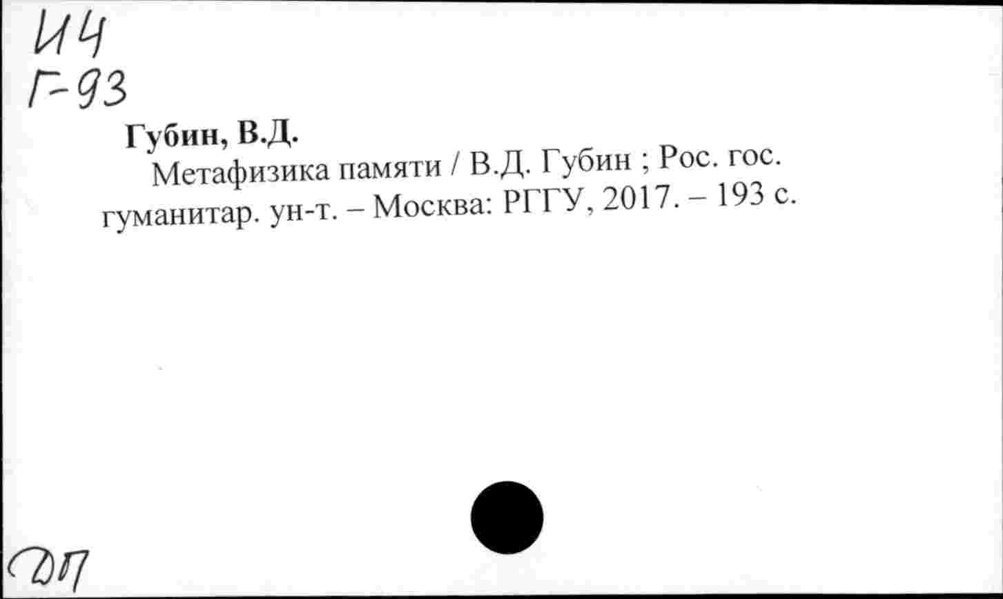 ﻿/74
Губин, В.Д.
Метафизика памяти / В.Д. Губин ; Рос. гос. гуманитар, ун-т. - Москва: РГГУ, 2017. 193 с.
